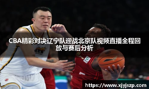 CBA精彩对决辽宁队迎战北京队视频直播全程回放与赛后分析