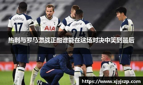 热刺与罗马激战正酣谁能在这场对决中笑到最后