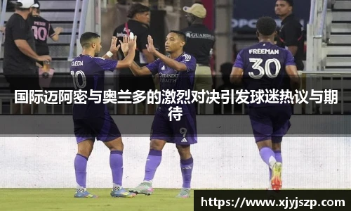 国际迈阿密与奥兰多的激烈对决引发球迷热议与期待