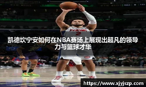 凯德坎宁安如何在NBA赛场上展现出超凡的领导力与篮球才华
